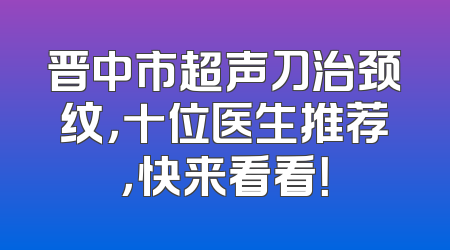 晋中市超声刀治颈纹，十位医生推荐，快来看看！