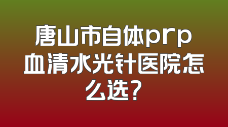 唐山市自体prp血清水光针医院怎么选？