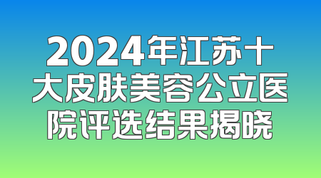 2024年江苏十大皮肤美容公立医院评选结果揭晓