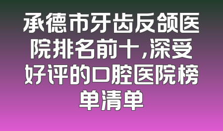 承德市牙齿反颌医院排名前十，深受好评的口腔医院榜单清单