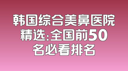 韩国综合美鼻医院精选：全国前50名必看排名