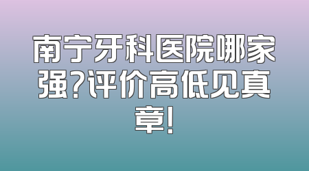 南宁牙科医院哪家强？评价高低见真章！