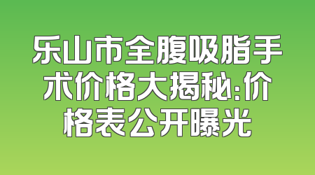 乐山市全腹吸脂手术价格大揭秘：价格表公开曝光