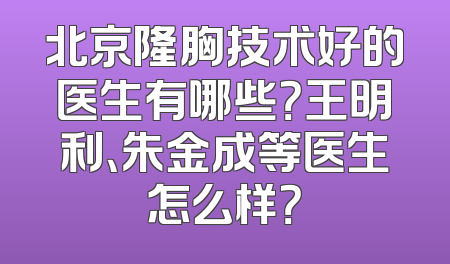 北京隆胸技术好的医生有哪些？王明利、朱金成等医生怎么样？