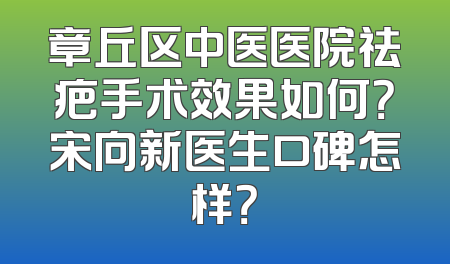 章丘区中医医院祛疤手术效果如何？宋向新医生口碑怎样？