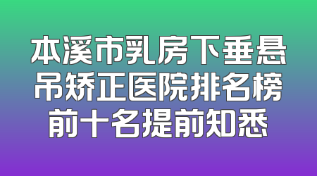 本溪市乳房下垂悬吊矫正医院排名榜前十名提前知悉