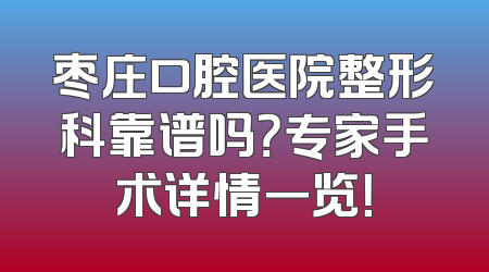 枣庄口腔医院整形科靠谱吗？专家手术详情一览！