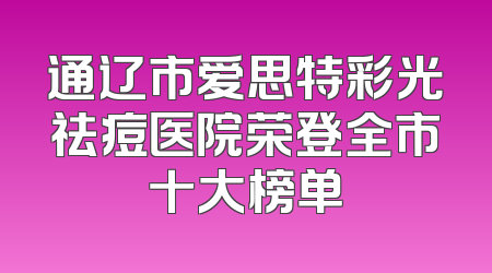 通辽市爱思特彩光祛痘医院荣登全市十大榜单