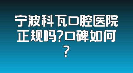 宁波科瓦口腔医院正规吗？口碑如何？