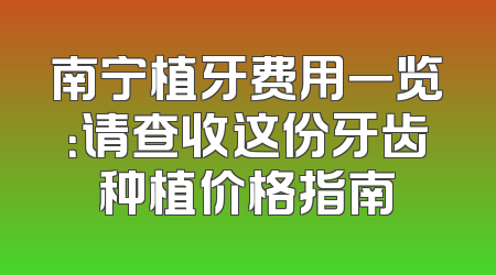 南宁植牙费用一览：请查收这份牙齿种植价格指南