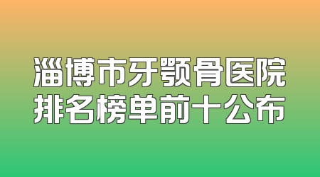 淄博市牙颚骨医院排名榜单前十公布
