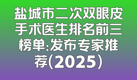 盐城市二次双眼皮手术医生排名前三榜单：发布专家推荐（2025）