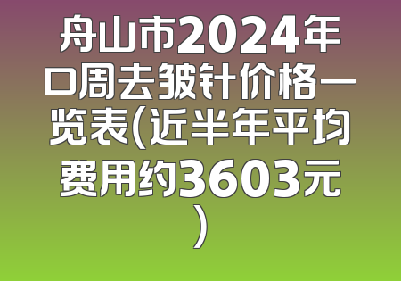 舟山市2024年口周去皱针价格一览表（近半年平均费用约3603元）