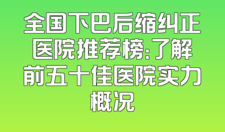 全国下巴后缩纠正医院推荐榜：了解前五十佳医院实力概况