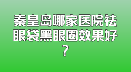 秦皇岛哪家医院祛眼袋黑眼圈效果好？