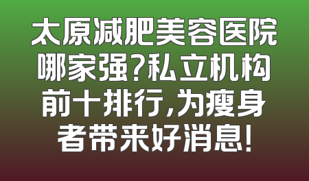 太原减肥美容医院哪家强？私立机构前十排行，为瘦身者带来好消息！