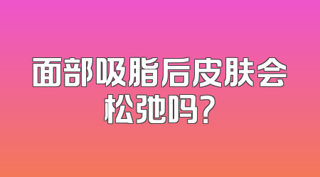 面部吸脂后皮肤会松弛吗？