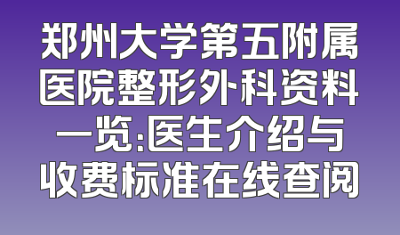 郑州大学第五附属医院整形外科资料一览：医生介绍与收费标准在线查阅