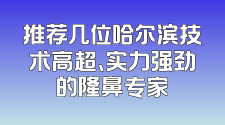 推荐几位哈尔滨技术高超、实力强劲的隆鼻专家