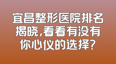 宜昌整形医院排名揭晓，看看有没有你心仪的选择？