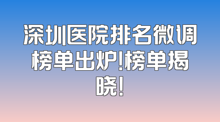 深圳医院排名微调榜单出炉！榜单揭晓！
