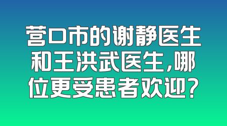 营口市的谢静医生和王洪武医生，哪位更受患者欢迎？