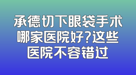 承德切下眼袋手术哪家医院好？这些医院不容错过