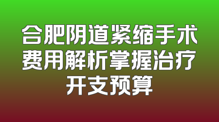 合肥阴道紧缩手术费用解析掌握治疗开支预算