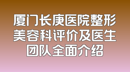 厦门长庚医院整形美容科评价及医生团队全面介绍