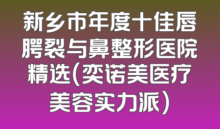 新乡市年度十佳唇腭裂与鼻整形医院精选（奕诺美医疗美容实力派）