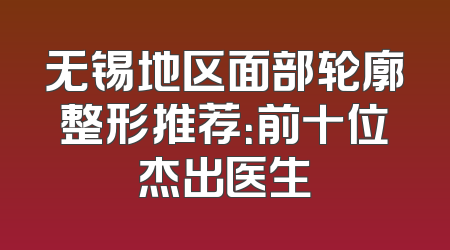 无锡地区面部轮廓整形推荐：前十位杰出医生