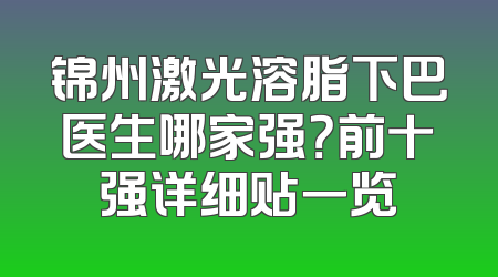 锦州激光溶脂下巴医生哪家强？前十强详细贴一览