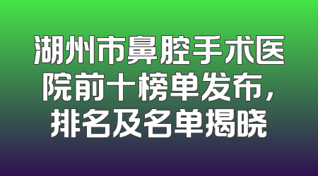 湖州市鼻腔手术医院前十榜单发布，排名及名单揭晓