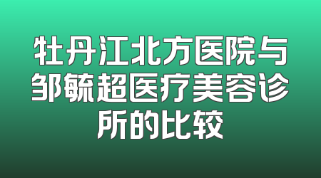 牡丹江北方医院与邹毓超医疗美容诊所的比较