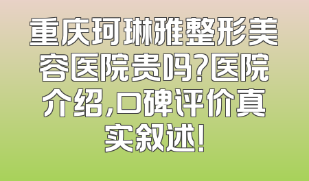 重庆珂琳雅整形美容医院贵吗？医院介绍，口碑评价真实叙述！