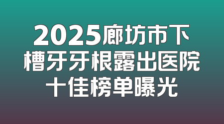 2025廊坊市下槽牙牙根露出医院十佳榜单曝光