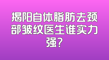 揭阳自体脂肪去颈部皱纹医生谁实力强？