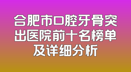 合肥市口腔牙骨突出医院前十名榜单及详细分析