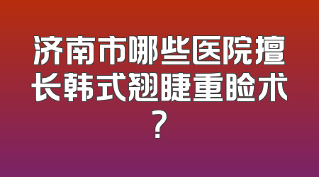 济南市哪些医院擅长韩式翘睫重睑术？