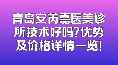 青岛安芮嘉医美诊所技术好吗？优势及价格详情一览！