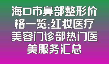 海口市鼻部整形价格一览：红妆医疗美容门诊部热门医美服务汇总
