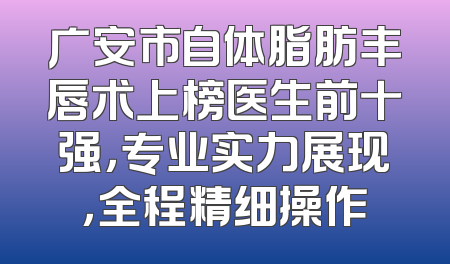 广安市自体脂肪丰唇术上榜医生前十强，专业实力展现，全程精细操作