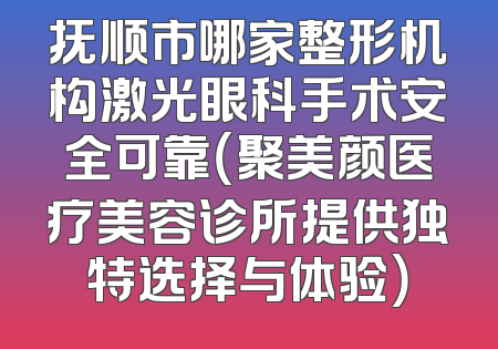 抚顺市哪家整形机构激光眼科手术安全可靠（聚美颜医疗美容诊所提供独特选择与体验）