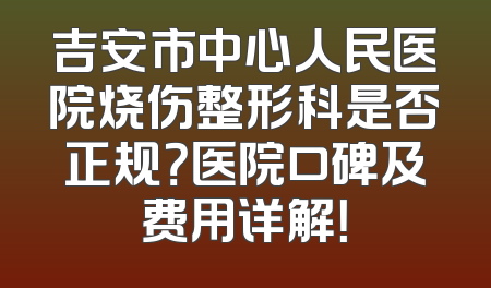 吉安市中心人民医院烧伤整形科是否正规？医院口碑及费用详解！