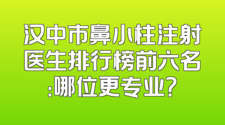 汉中市鼻小柱注射医生排行榜前六名：哪位更专业？