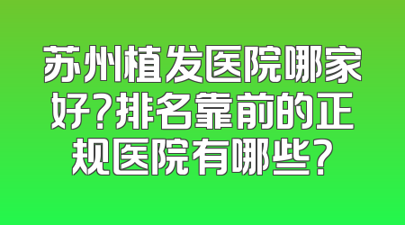 苏州植发医院哪家好？排名靠前的正规医院有哪些？