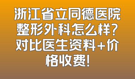 浙江省立同德医院整形外科怎么样？对比医生资料+价格收费！