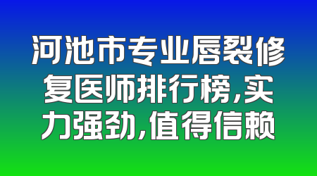 河池市专业唇裂修复医师排行榜，实力强劲，值得信赖
