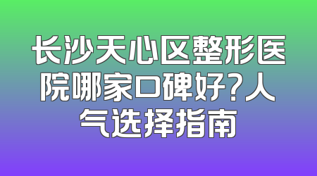 长沙天心区整形医院哪家口碑好？人气选择指南