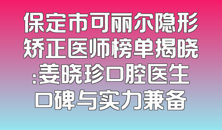 保定市可丽尔隐形矫正医师榜单揭晓：姜晓珍口腔医生口碑与实力兼备